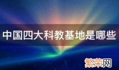 中国四大科教基地是哪些 中国四大科教基地的介绍