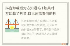 如果对方卸载了抖音,自己还能看他的抖音吗 抖音卸载后对方知道吗
