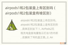airpods1和2包装盒有啥区别 airpods1和2包装盒上有区别吗